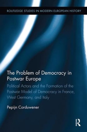 The Problem of Democracy in Postwar Europe: Political Actors and the Formation of the Postwar Model of Democracy in France, West Germany and Italy by Pepijn Corduwener 9781138329720