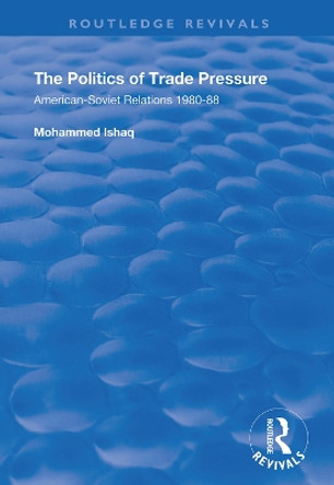 The Politics of Trade Pressure: American-Soviet Relations, 1980-88 by Mohammed Ishaq 9781138337794