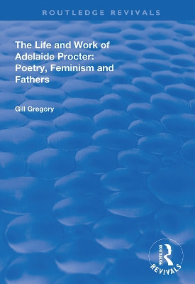 The Life and Work of Adelaide Procter: Poetry, Feminism and Fathers Gill Gregory 9781138338500