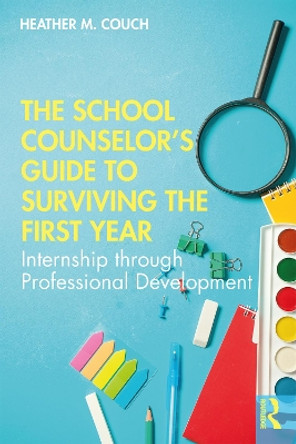 The School Counselor's Guide to Surviving the First Year: Internship through Professional Development by Heather M. Couch 9781138364264