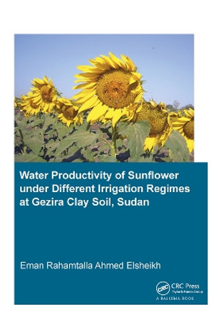 Water Productivity of Sunflower under Different Irrigation Regimes at Gezira Clay Soil, Sudan by Eman Rahamtalla Ahmed Elsheikh 9781138373396