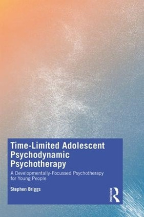 Time-Limited Adolescent Psychodynamic Psychotherapy: A Developmentally Focussed Psychotherapy for Young People by Stephen Briggs 9781138366664