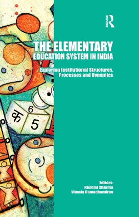 The Elementary Education System in India: Exploring Institutional Structures, Processes and Dynamics by Rashmi Sharma 9781138376830