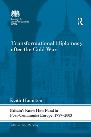 Transformational Diplomacy after the Cold War: Britain's Know How Fund in Post-Communist Europe, 1989-2003 by Keith Hamilton 9781138377257