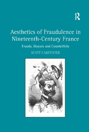 Aesthetics of Fraudulence in Nineteenth-Century France: Frauds, Hoaxes, and Counterfeits by Scott Carpenter 9781138376366