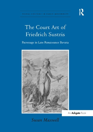 The Court Art of Friedrich Sustris: Patronage in Late Renaissance Bavaria by Susan Maxwell 9781138376380