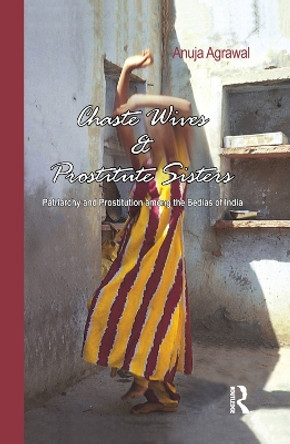 Chaste Wives and Prostitute Sisters: Patriarchy and Prostitution among the Bedias of India by Anuja Agrawal 9781138376786