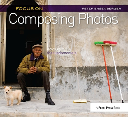 Focus On Composing Photos: Focus on the Fundamentals (Focus On Series) by Peter Ensenberger 9781138381223