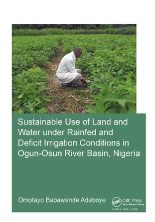 Sustainable Use of Land and Water Under Rainfed and Deficit Irrigation Conditions in Ogun-Osun River Basin, Nigeria by Omotayo Babawande Adeboye 9781138381650