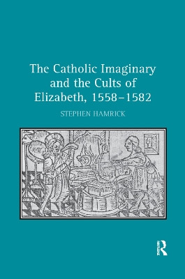 The Catholic Imaginary and the Cults of Elizabeth, 1558-1582 by Stephen Hamrick 9781138382732