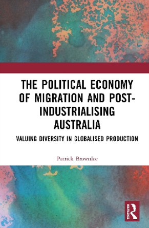 The Political Economy of Migration and Post-industrialising Australia: Valuing Diversity in Globalised Production by Patrick Brownlee 9781138386662