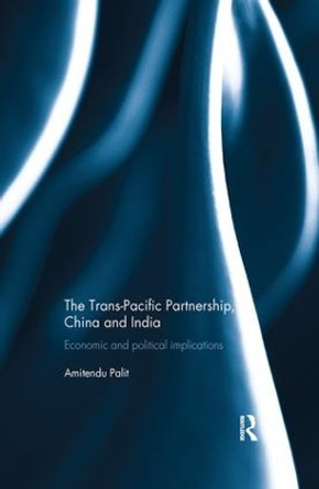 The Trans Pacific Partnership, China and India: Economic and Political Implications by Amitendu Palit 9781138693760
