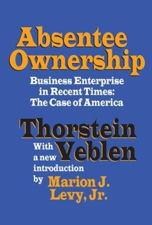 Absentee Ownership: Business Enterprise in Recent Times - The Case of America by Thorstein Veblen 9781138518599