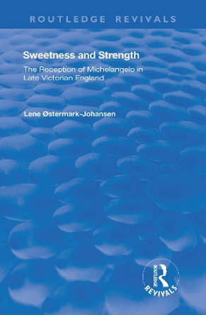 Sweetness and Strength: The Reception of Michelangelo in Late Victorian England by Lene Ostermark-Johansen 9781138387485