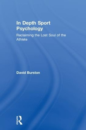 In Depth Sport Psychology: Reclaiming the Lost Soul of the Athlete by David Huw Burston 9781138500969