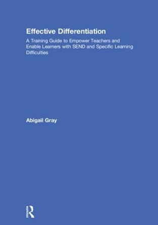 Effective Differentiation: A Training Guide to Empower Teachers and Enable Learners with SEND and Specific Learning Difficulties by Abigail Gray 9781138502826