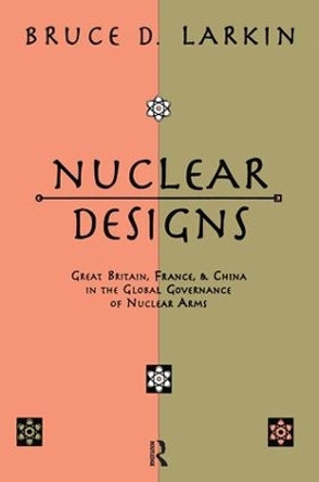 Nuclear Designs: Great Britain, France and China in the Global Governance of Nuclear Arms by Bruce Larkin 9781138512665