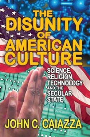 The Disunity of American Culture: Science, Religion, Technology and the Secular State by John C. Caiazza 9781138515727