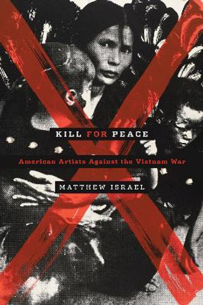 Kill for Peace: American Artists Against the Vietnam War by Matthew Israel