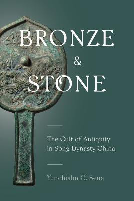 Bronze and Stone: The Cult of Antiquity in Song Dynasty China by Yunchiahn C Sena