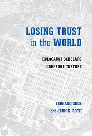 Losing Trust in the World: Holocaust Scholars Confront Torture by Leonard Grob Losing Trust in the World: Holocaust Scholars Confront Torture by Leonard Grob