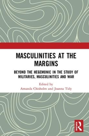 Masculinities at the Margins: Beyond the Hegemonic in the Study of Militaries, Masculinities and War by Amanda Chisholm 9781138541962