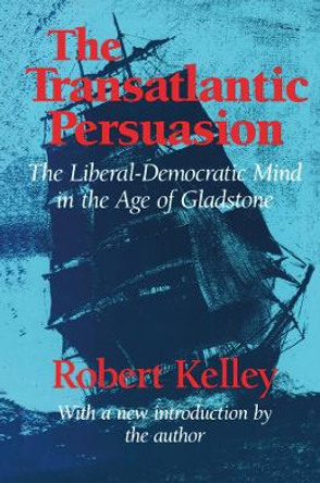 The Transatlantic Persuasion: Liberal-Democratic Mind in the Age of Gladstone by Robert Kelley 9781138539143