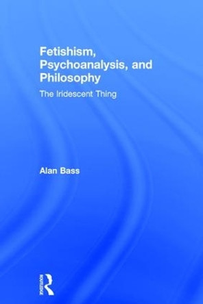 Fetishism, Psychoanalysis, and Philosophy: The Iridescent Thing by Alan Bass 9781138556409