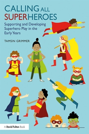 Calling All Superheroes: Supporting and Developing Superhero Play in the Early Years by Tamsin Grimmer 9781138556973