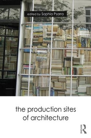 The Production Sites of Architecture by Sophia Psarra 9781138559431