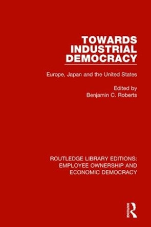 Towards Industrial Democracy: Europe, Japan and the United States by Benjamin Charles Roberts 9781138560659