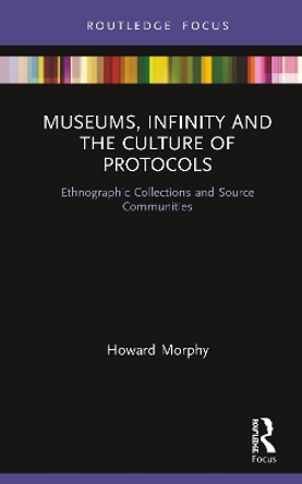 Museums, Infinity and the Culture of Protocols: Ethnographic Collections and Source Communities by Howard Morphy 9781138565593