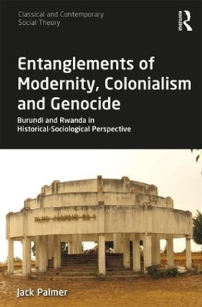 Entanglements of Modernity, Colonialism and Genocide: Burundi and Rwanda in Historical-Sociological Perspective by Jack Palmer 9781138564329