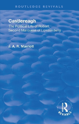 Revival: Castlereagh (1936): The Political Life of Robert, Second Marquess of Londonderry by John Arthur Ransome Marriott 9781138565067