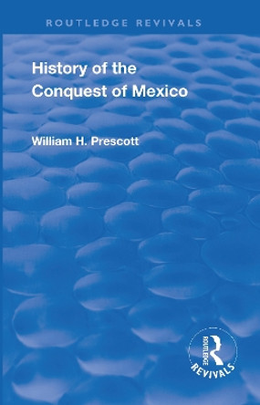Revival: History of the Conquest of Mexico (1886): With a Preliminary View of the Ancient Mexican Civilisation and the Life of the Conqueror, Hernando Cortes by William H Prescott 9781138567832