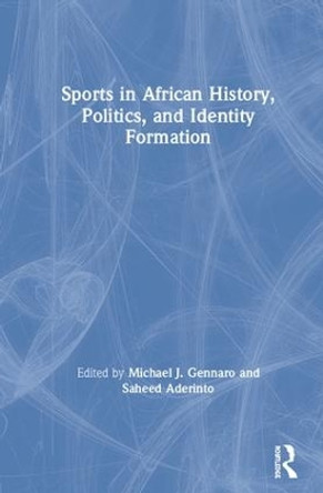 Sports in African History, Politics, and Identity Formation by Michael J. Gennaro 9781138549982