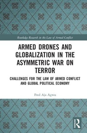 Armed Drones and Globalization in the Asymmetric War on Terror: Challenges for the Law of Armed Conflict and Global Political Economy by Fred Aja Agwu 9781138566934