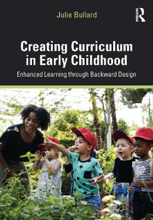 Creating Curriculum in Early Childhood: Enhanced Learning through Backward Design by Julie Bullard 9781138570139