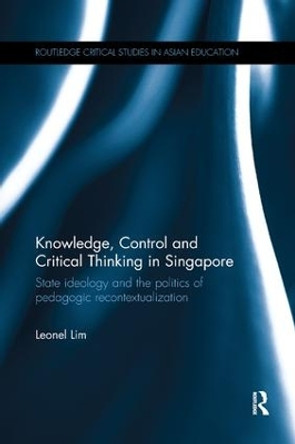 Knowledge, Control and Critical Thinking in Singapore: State ideology and the politics of pedagogic recontextualization by Leonel Lim 9781138575899