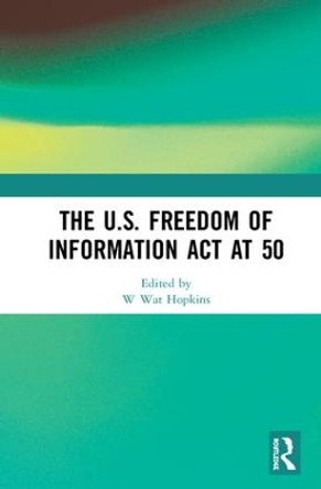 The U.S. Freedom of Information Act at 50 by W. Wat Hopkins 9781138576087