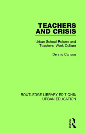 Teachers and Crisis: Urban School Reform and Teachers' Work Culture by Dennis Carlson 9781138578500