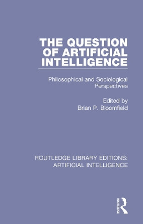 The Question of Artificial Intelligence: Philosophical and Sociological Perspectives by Brian P. Bloomfield 9781138585348