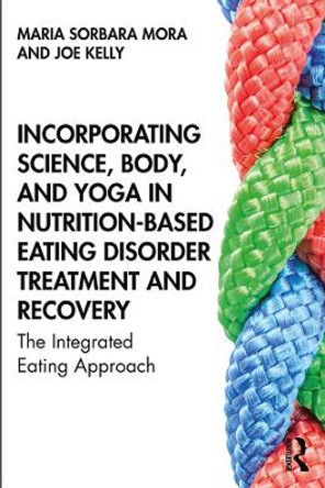 Incorporating Science, Body, and Yoga in Nutrition-Based Eating Disorder Treatment and Recovery: The Integrated Eating Approach by Maria Sorbara Mora 9781138584297