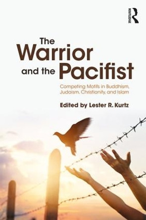 The Warrior and the Pacifist: Competing Motifs in Buddhism, Judaism, Christianity, and Islam by Lester R. Kurtz 9781138585447