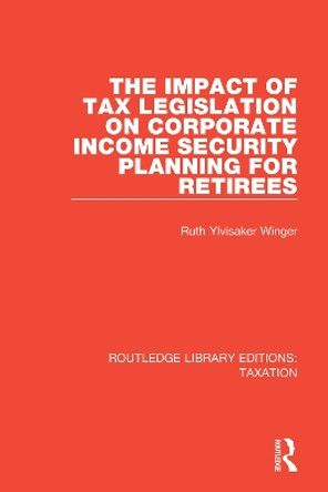 The Impact of Tax Legislation on Corporate Income Security Planning for Retirees by Ruth Ylvisaker Winger 9781138591400