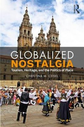 Globalized Nostalgia: Tourism, Heritage, and the Politics of Place by Christina M. Ceisel 9781138593534