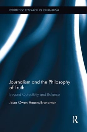 Journalism and the Philosophy of Truth: Beyond Objectivity and Balance by Jesse Owen Hearns-Branaman 9781138599581