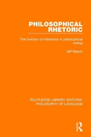 Philosophical Rhetoric: The Function of Indirection in Philosophical Writing by Jeff Mason 9781138691469