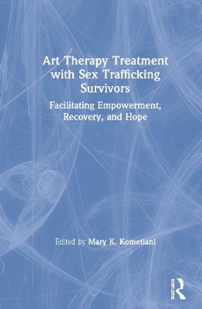 Art Therapy Treatment with Sex Trafficking Survivors: Facilitating Empowerment, Recovery, and Hope by Mary K. Kometiani 9781138602274