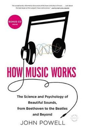 How Music Works: The Science and Psychology of Beautiful Sounds, from Beethoven to the Beatles and Beyond by John Powell